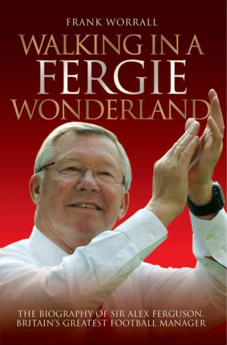 Walking In A Fergie Wonderland The Biography Of Sir Alex Ferguson Britains Greatest Football Manager Worrall