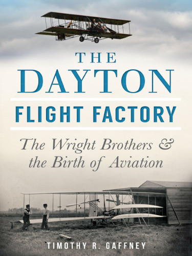 The Dayton Flight Factory The Wright Brothers And The Birth Of Aviation Timothy R Gaffney