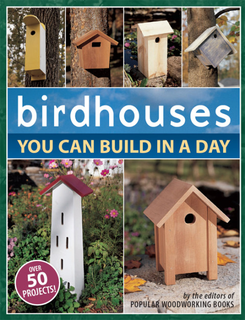 Birdhouses You Can Build In A Day 2nd Edition Popular Woodworking