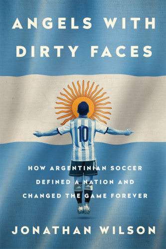 Angels With Dirty Faces How Argentinian Soccer Defined A Nation And Changed The Game Forever Wilson