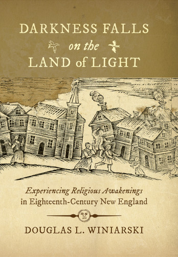 Darkness Falls On The Land Of Light Experiencing Religious Awakenings In Eighteenthcentury New England Douglas L Winiarski