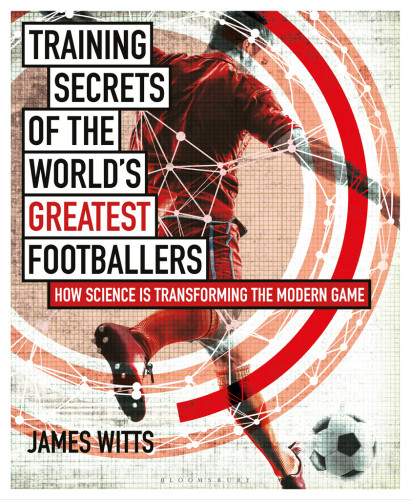 Training Secrets Of The Worlds Greatest Footballers How Science Is Transforming The Modern Game Witts