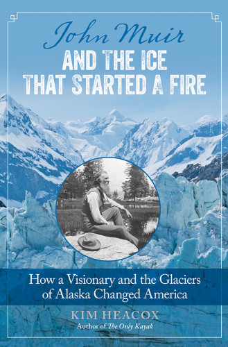 John Muir And The Ice That Started A Fire How A Visionary And The Glaciers Of Alaska Changed America Heacox