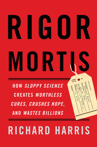Rigor Mortis How Sloppy Science Creates Worthless Cures Crushes Hope And Wastes Billions First Trade Paperback Edition Harris