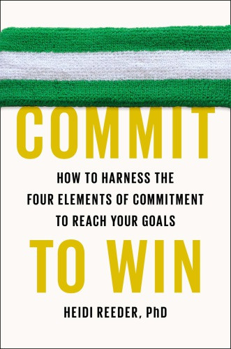 Commit To Win How To Harness The Four Elements Of Commitment To Reach Your Goals Heidi Reeder Phd