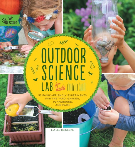 Outdoor Science Lab For Kids 52 Familyfriendly Experiments For The Yard Garden Playground And Park Liz Lee Heinecke