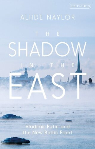 The Shadow In The East Vladimir Putin And The New Baltic Front 1st Edition Aliide Naylor