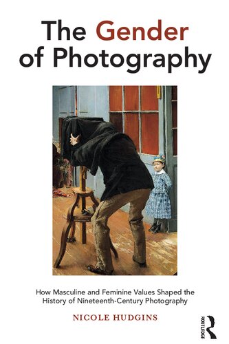 The Gender Of Photography How Masculine And Feminine Values Shaped The History Of Nineteenthcentury Photography 1st Edition Nicole Hudgins