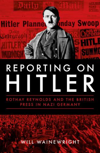 Reporting On Hitler Rothay Reynolds And The British Press In Nazi Germany Will Wainewright