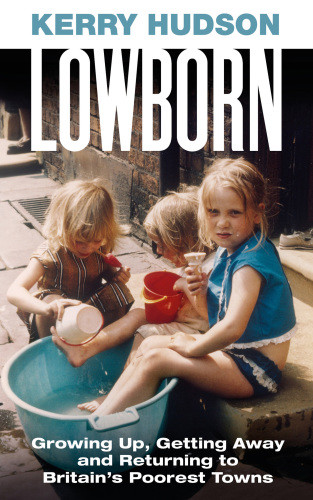 Lowborn Growing Up Getting Away And Returning To Britains Poorest Towns Hudson