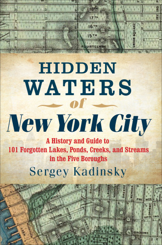 Hidden Waters Of New York City A History And Guide To 101 Forgotten Lakes Ponds Creeks And Streams In The Five Boroughs 1st Edition Sergey Kadinsky