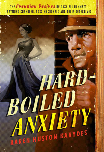 Hardboiled Anxiety The Freudian Desires Of Dashiell Hammett Raymond Chandler Ross Macdonald And Their Detectives Karen Huston Karydes
