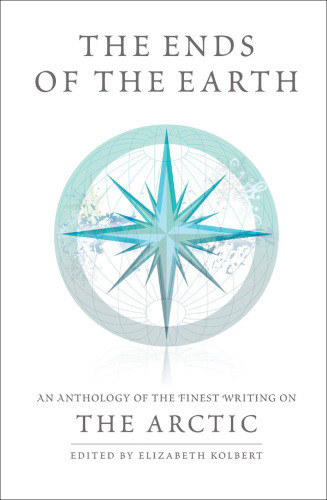 The Ends Of The Earth An Anthology Of The Finest Writing On The Arctic And The Antarctic The Arctic Elizabeth Kolbert