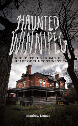 Haunted Winnipeg Ghost Stories From The Heart Of The Continent Komus