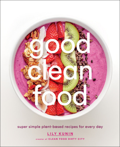 Good Clean Food Super Simple Plantbased Recipes For Every Day Lily Kunin