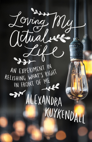 Loving My Actual Life An Experiment In Relishing Whats Right In Front Of Me Kuykendall