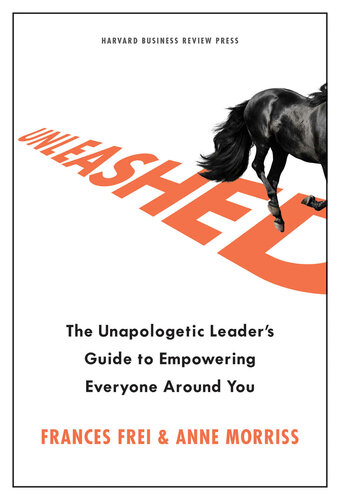 Unleashed The Unapologetic Leaders Guide To Empowering Everyone Around You Frances X Frei