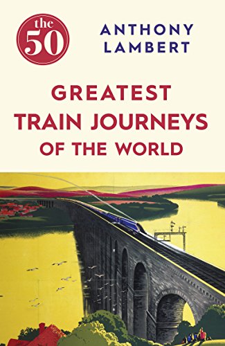 The 50 Greatest Train Journeys Of The World Anthony Lambert