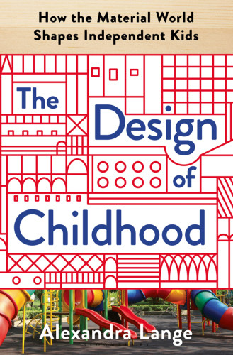The Design Of Childhood How The Material World Shapes Independent Kids Alexandra Lange