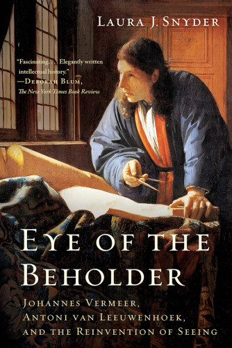 Eye Of The Beholder Johannes Vermeer Antoni Van Leeuwenhoek And The Reinvention Of Seeing Laura J Snyder