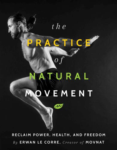 The Practice Of Natural Movement Reclaim Power Health And Freedom Erwan Le Corre
