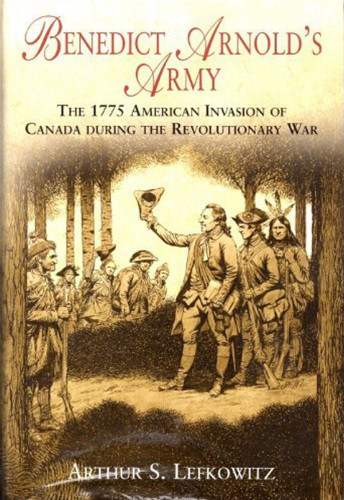 Benedict Arnolds Army The 1775 American Invasion Of Canada During The Revolutionary War Lefkowitz
