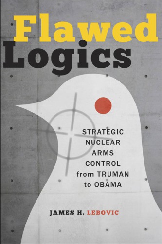 Flawed Logics Strategic Nuclear Arms Control From Truman To Obama Lebovic