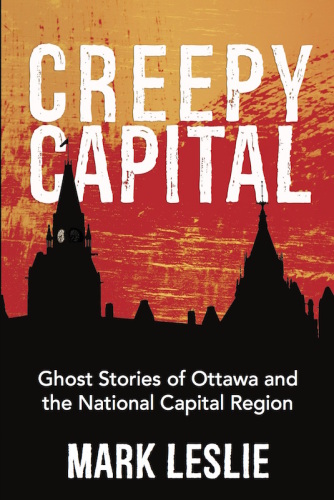 Creepy Capital Ghost Stories Of Ottawa And The National Capital Region Leslie