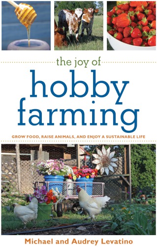 The Joy Of Hobby Farming Grow Food Raise Animals And Enjoy A Sustainable Life Michael Levatino Audrey Levatino