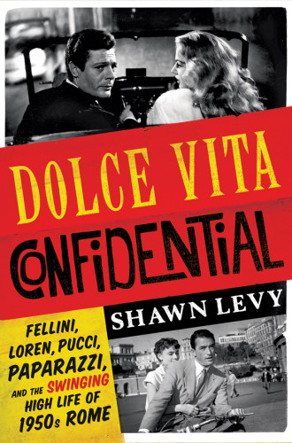 Dolce Vita Confidential Fellini Loren Pucci Paparazzi And The Swinging High Life Of 1950s Rome First Edition Shawn Levy