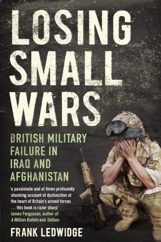 Losing Small Wars British Military Failure In Iraq And Afghanistan Ledwidge