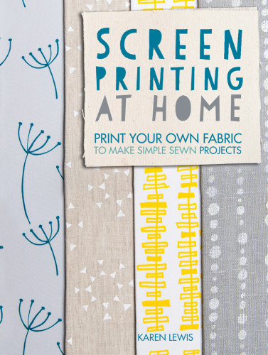 Screen Printing At Home Print Your Own Fabric To Make Simple Sewn Projects 1st Edition Karen Lewis