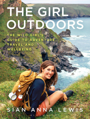 The Girl Outdoors The Wild Girls Guide To Adventure Travel And Wellbeing Sian Anna Lewis