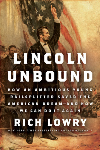 Lincoln Unbound How An Ambitious Young Railsplitter Saved The American Dreamand How We Can Do It Again Rich Lowry