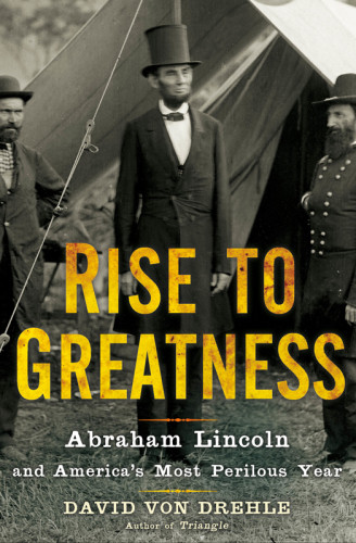 Rise To Greatness Abraham Lincoln And Americas Most Perilous Year Dave Von Drehle
