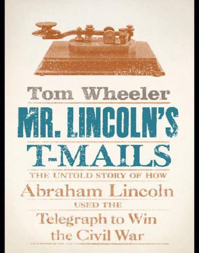 Mr Lincolns Tmails The Untold Story Of How Abraham Lincoln Used The Telegraph To Win The Civil War Tom Wheeler
