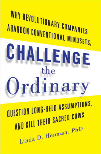 Challenge The Ordinary Why Revolutionary Companies Abandon Conventional Mindsets Question Longheld Assumptions And Kill Their Sacred Cows Linda D Henman