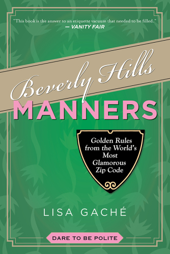 Beverly Hills Manners Golden Rules From The Worlds Most Glamorous Zip Code Lisa Gache