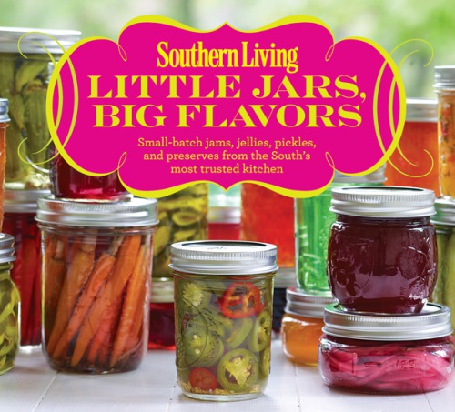 Southern Living Little Jars Big Flavors Smallbatch Jams Jellies Pickles And Preserves From The Souths Most Trusted Kitchen The Editors Of Southern Living