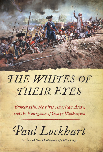 The Whites Of Their Eyes Bunker Hill The First American Army And The Emergence Of George Washington Lockhart