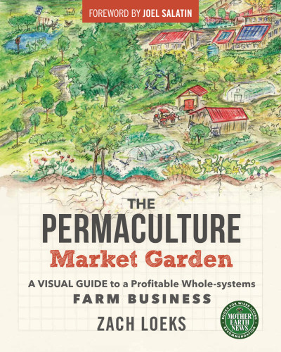 The Permaculture Market Garden A Visual Guide To A Profitable Whole Systems Farm Business Zach Loeks