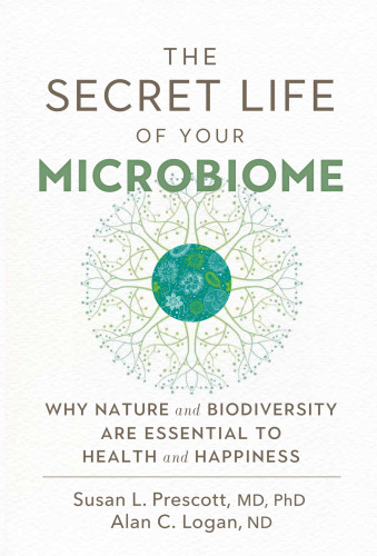 The Secret Life Of Your Microbiome Why Nature And Biodiversity Are Essential To Health And Happiness Alan C Logan