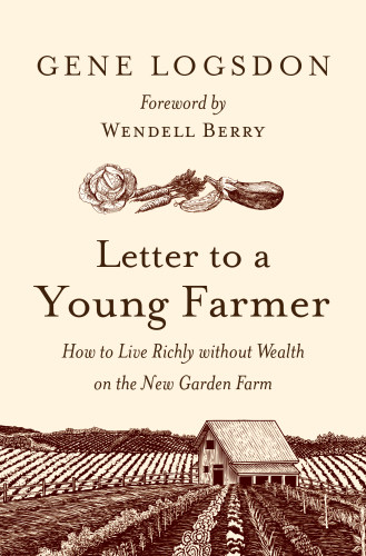 Letter To A Young Farmer How To Live Richly Without Wealth On The New Garden Farm Logsdon