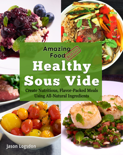 Amazing Food Made Easy Healthy Sous Vide Create Nutritious Flavorpacked Meals Using Allnatural Ingredients Jason Logsdon
