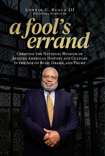 A Fools Errand Creating The National Museum Of African American History And Culture In The Age Of Bush Obama And Trump Lonnie G Bunch Iii