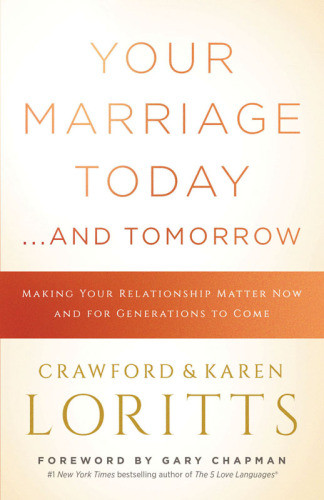 Your Marriage Today And Tomorrow Making Your Relationship Matter Now And For Generations To Come Loritts