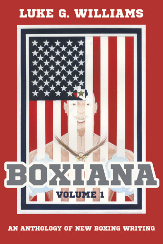 Boxiana Volume 1 An Anthology Of New Boxing Writing Luke G Williams