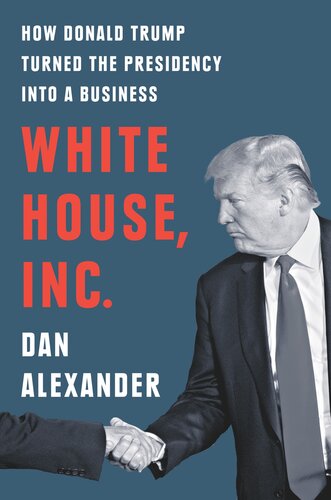 White House Inc How Donald Trump Turned The Presidency Into A Business Dan Alexander