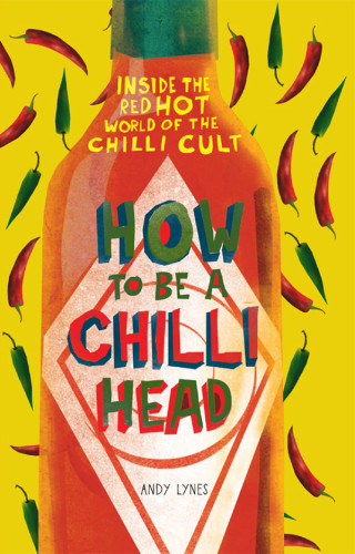 How To Be A Chili Head Inside The Redhot World Of The Chili Cult Andy Lynes
