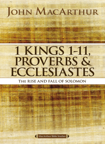 1 Kings 1 To 11 Proverbs And Ecclesiastes The Rise And Fall Of Solomon Macarthur Bible Studies John F Macarthur